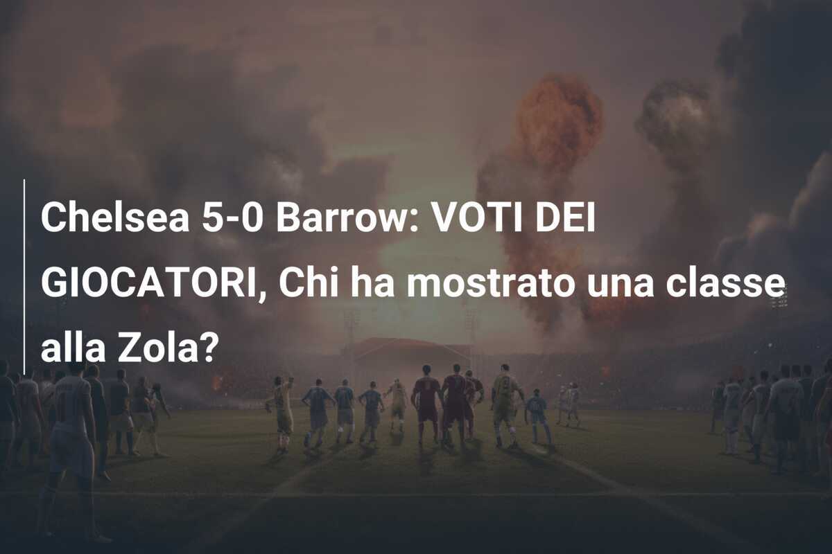 Chelsea 5-0 Barrow: VOTI DEI GIOCATORI, Chi ha mostrato una classe alla Zola?