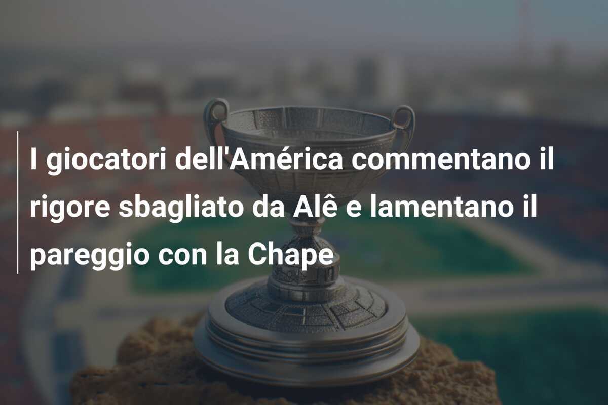 I giocatori dell’América commentano il rigore sbagliato da Alê e lamentano il pareggio con la Chape