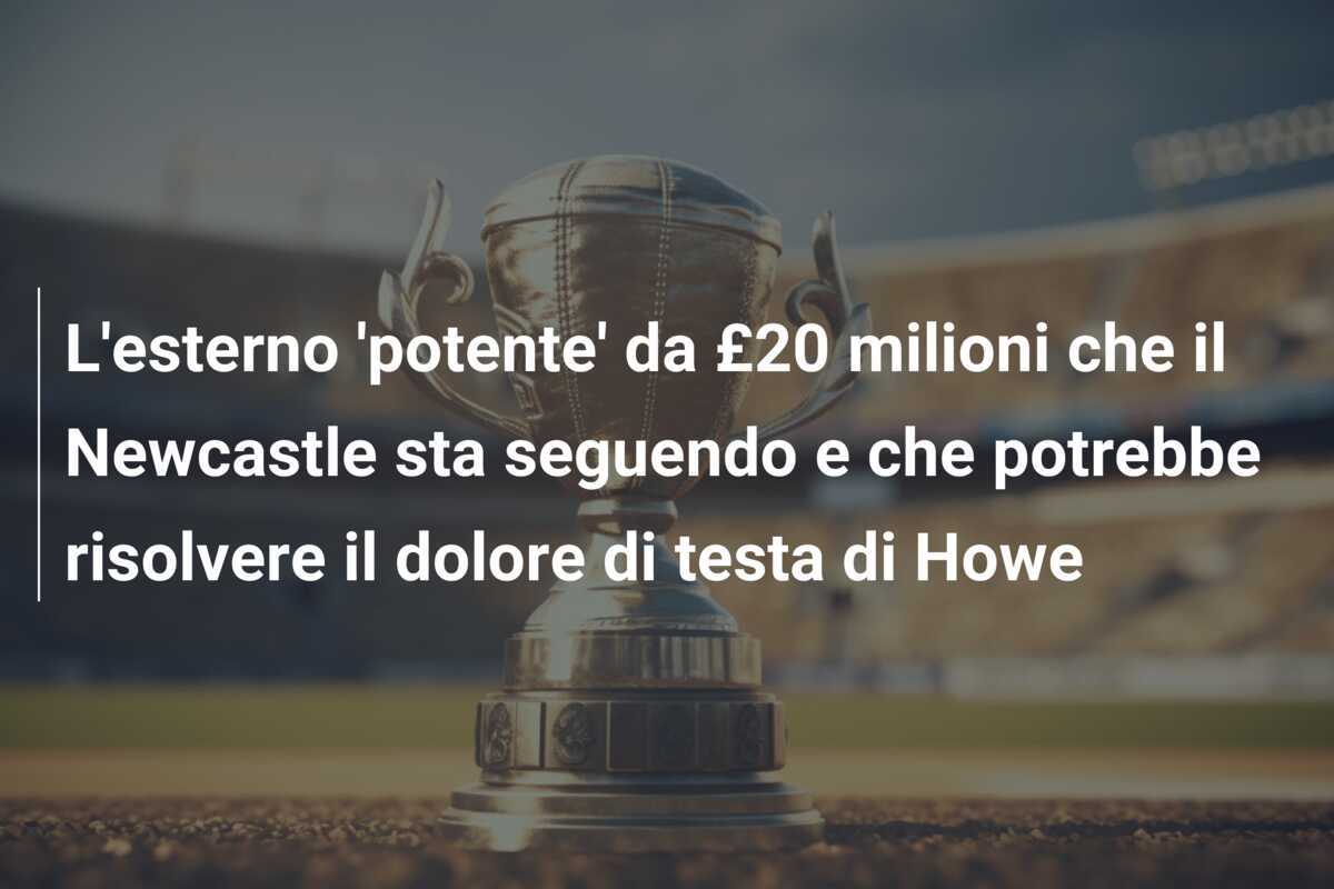 L'esterno 'potente' da £20 milioni che il Newcastle sta seguendo e che potrebbe risolvere il dolore di testa di Howe