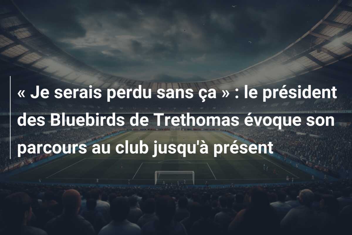 « Je serais perdu sans ça » : le président des Bluebirds de Trethomas évoque son parcours au club jusqu'à présent