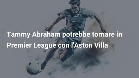 Tammy Abraham potrebbe tornare in Premier League con l'Aston Villa