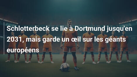 Schlotterbeck se lie à Dortmund jusqu'en 2031, mais garde un œil sur les géants européens