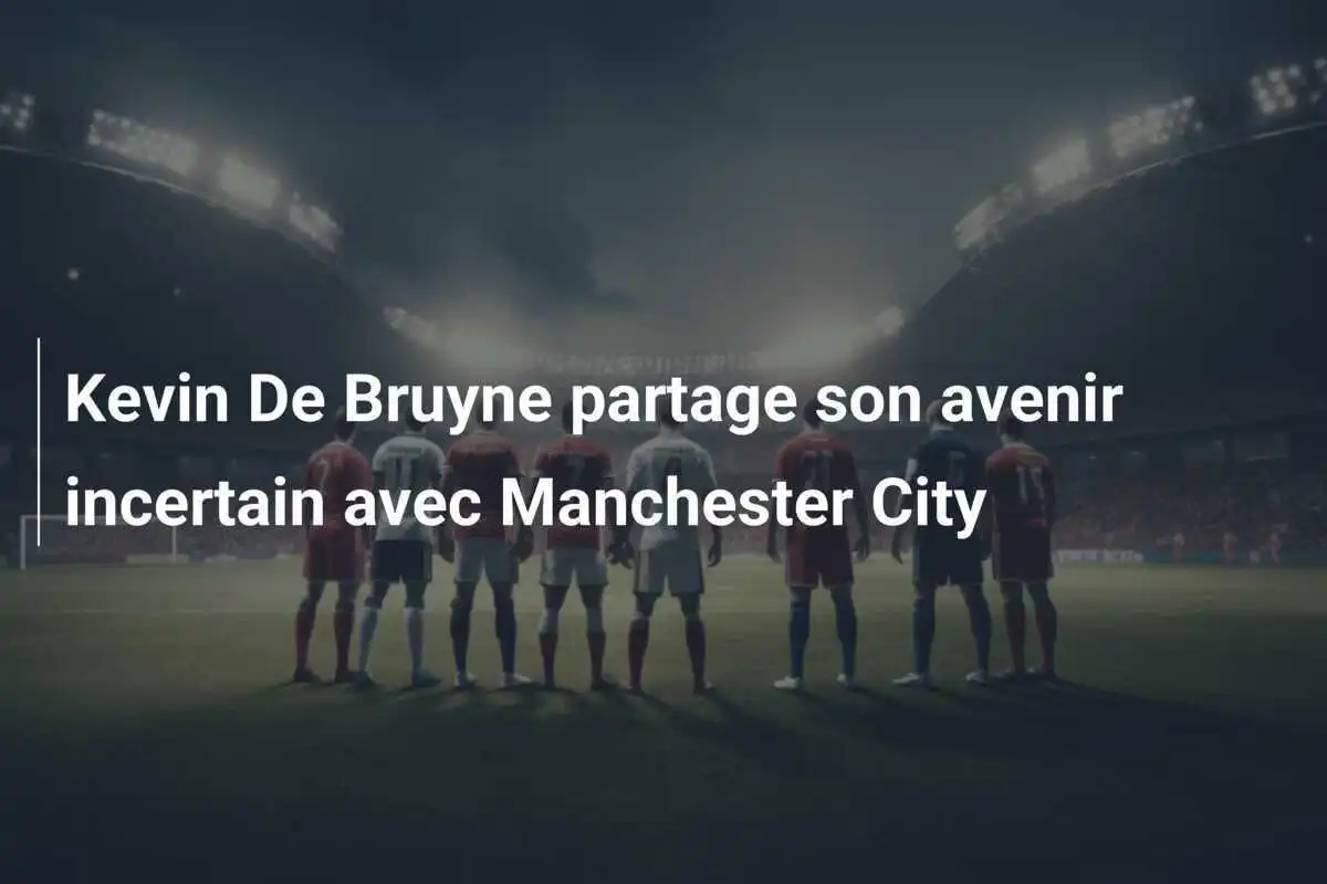 Kevin De Bruyne partage son avenir incertain avec Manchester City