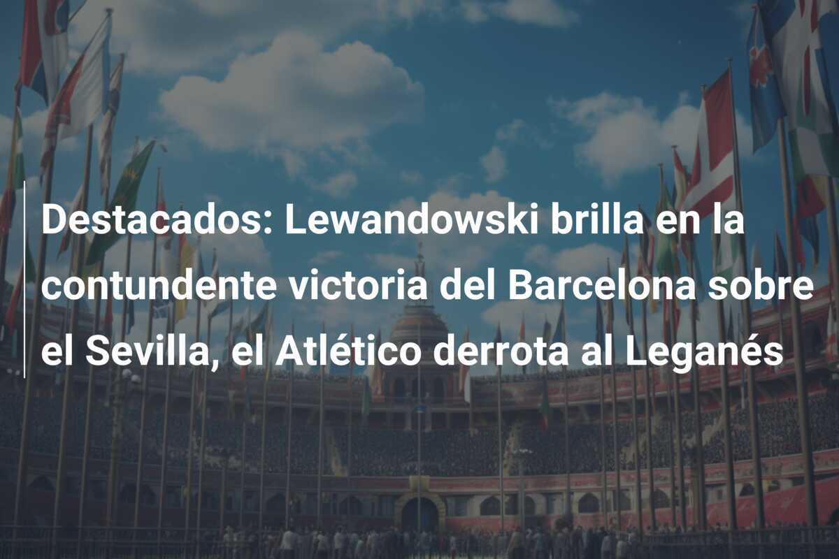 Destacados: Lewandowski brilla en la contundente victoria del Barcelona sobre el Sevilla, el Atlético derrota al Leganés