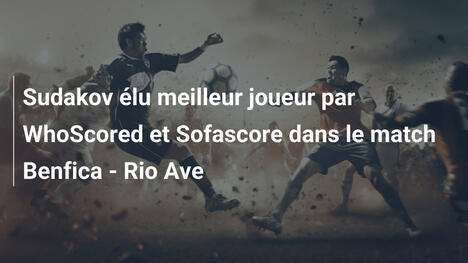 Sudakov élu meilleur joueur par WhoScored et Sofascore dans le match Benfica - Rio Ave