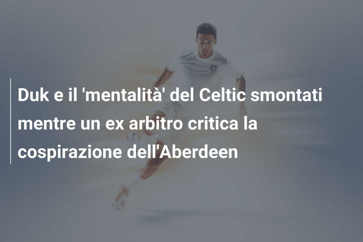 Duk e il 'mentalità' del Celtic smontati mentre un ex arbitro critica la cospirazione dell'Aberdeen