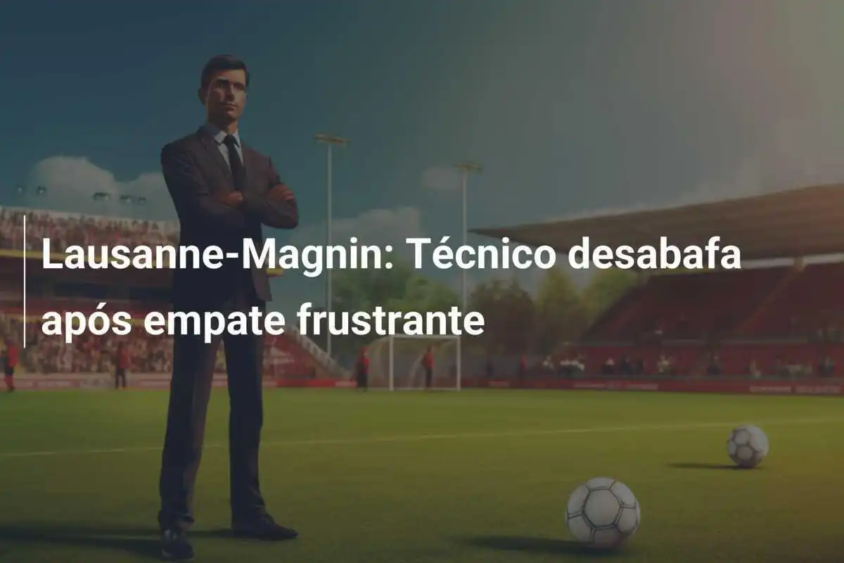 Lausanne-Magnin: Técnico desabafa após empate frustrante