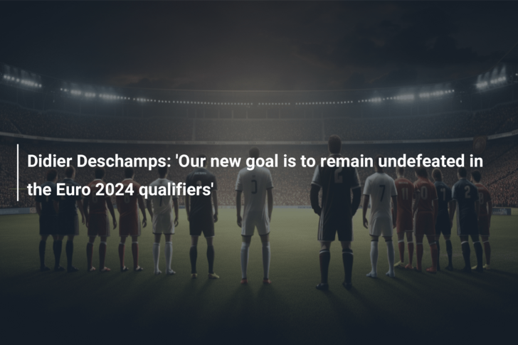 Didier Deschamps: ‘Our new goal is to remain undefeated in the Euro 2024 qualifiers’