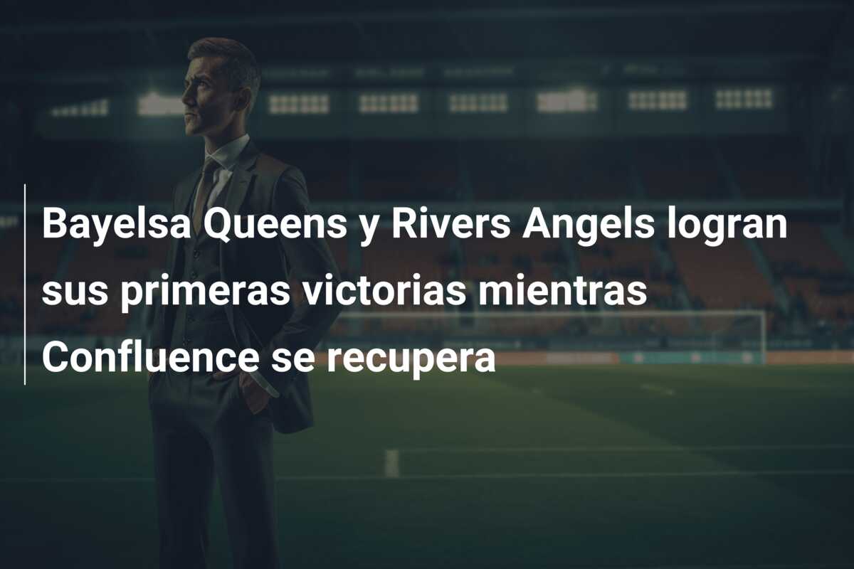 Bayelsa Queens y Rivers Angels logran sus primeras victorias mientras Confluence se recupera