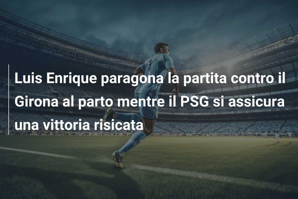 Luis Enrique paragona la partita contro il Girona al parto mentre il PSG si assicura una vittoria risicata