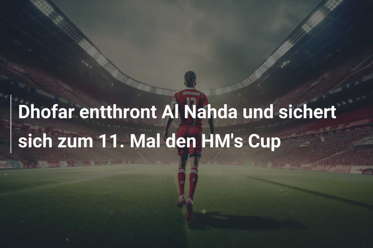 Dhofar entthront Al Nahda und sichert sich zum 11. Mal den HM’s Cup
