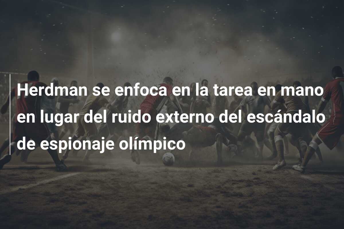 Herdman se enfoca en la tarea en mano en lugar del ruido externo del escándalo de espionaje olímpico