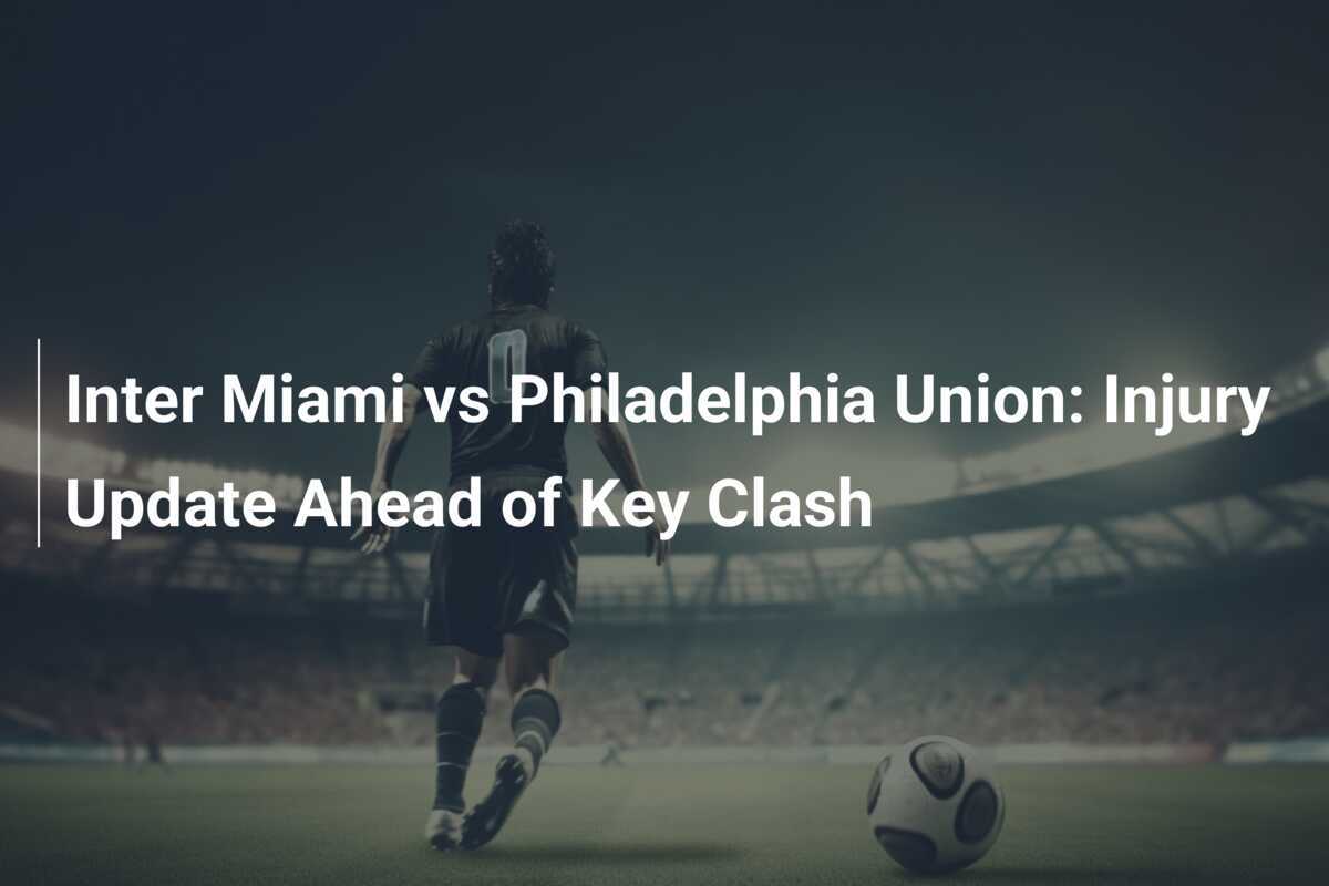 Inter Miami vs Philadelphia Union Injury Update Ahead of Key Clash