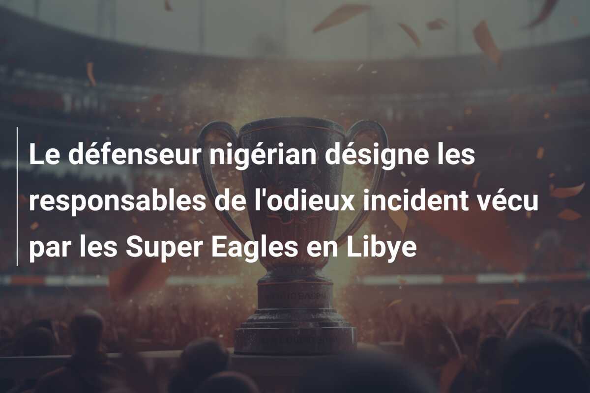 Le défenseur nigérian désigne les responsables de l'odieux incident vécu par les Super Eagles en Libye