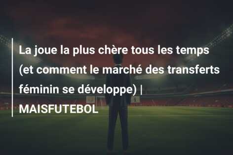 La joue la plus chère tous les temps (et comment le marché des transferts féminin se développe) | MAISFUTEBOL
