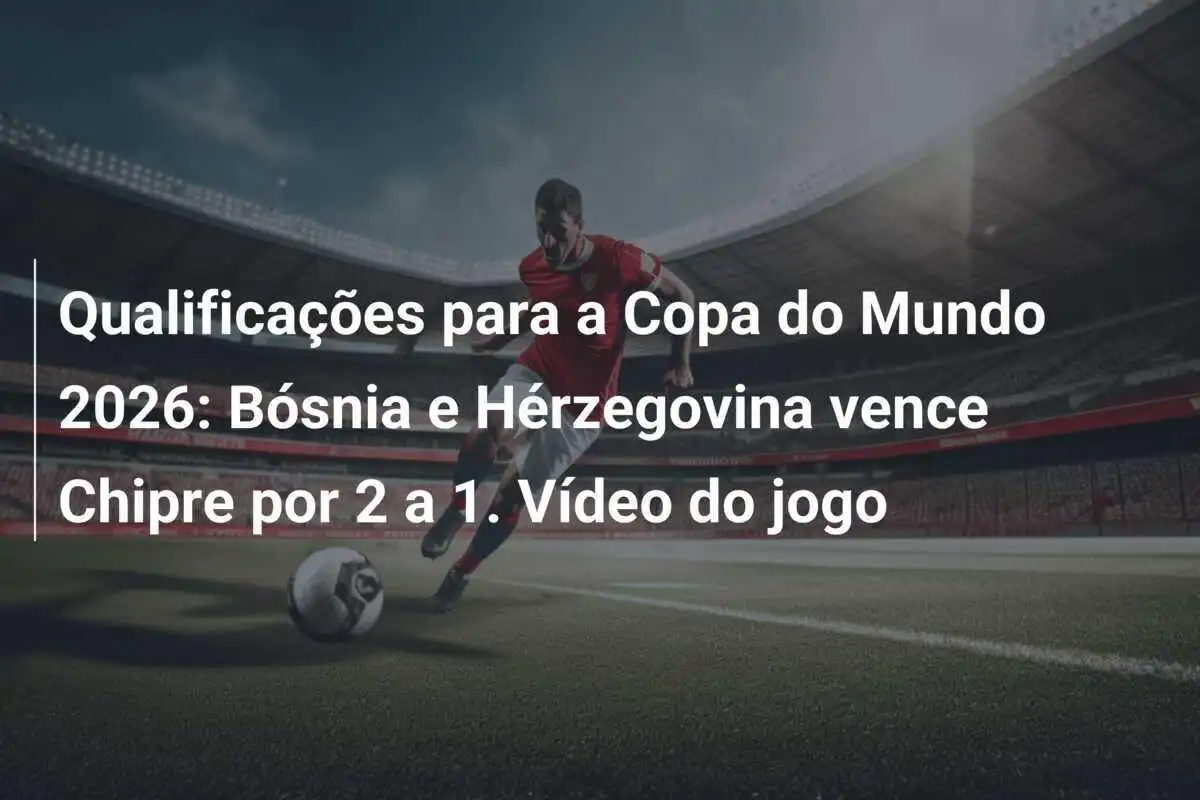 Qualificações para a Copa do Mundo 2026: Bósnia e Hérzegovina vence Chipre por 2 a 1. Vídeo do jogo