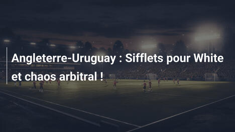 Angleterre-Uruguay : Sifflets pour White et chaos arbitral !