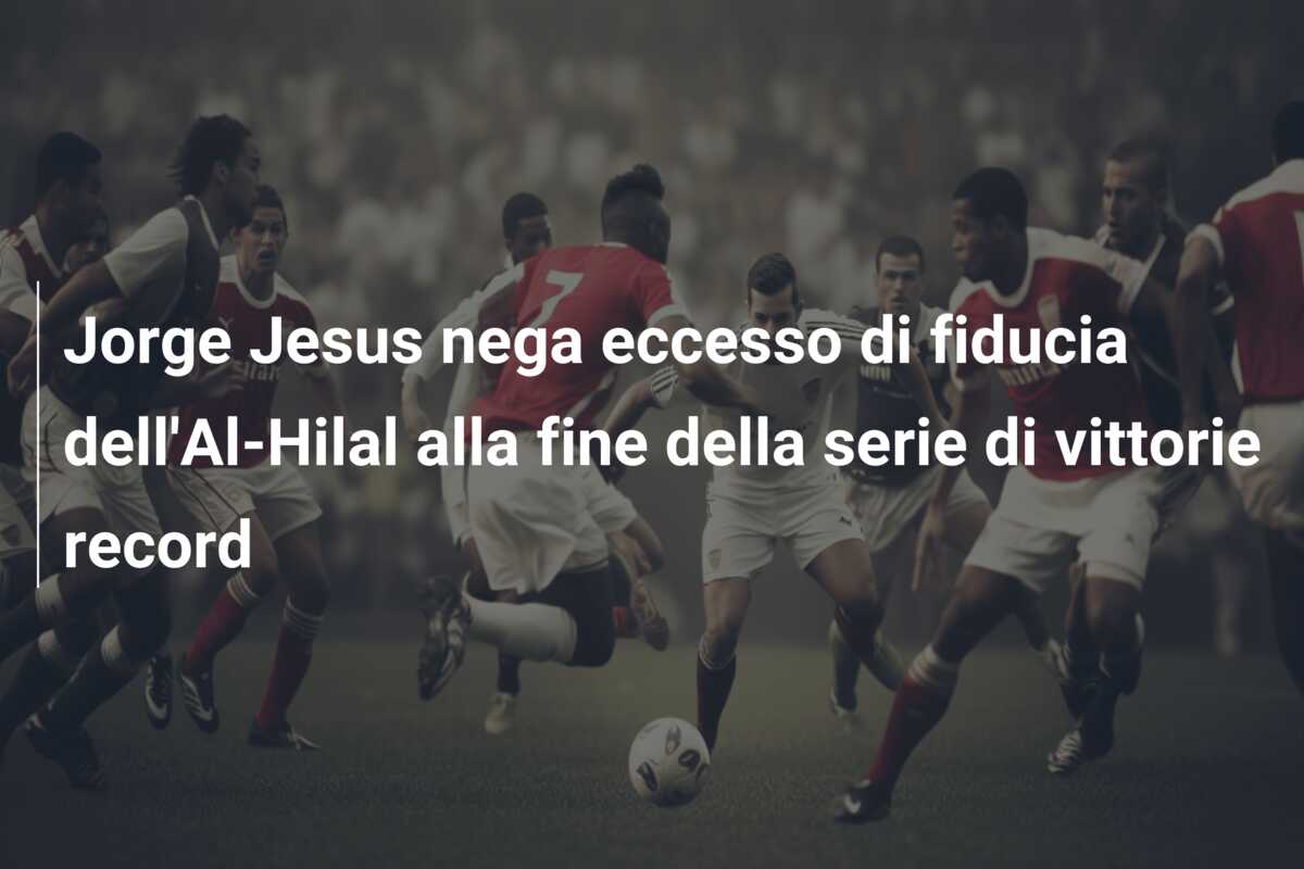 Jorge Jesus nega eccesso di fiducia dell’Al-Hilal alla fine della serie di vittorie record