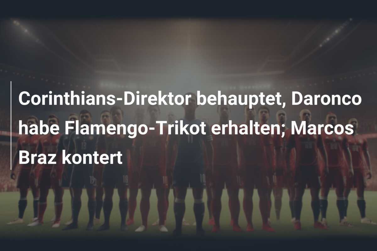 Corinthians-Direktor behauptet, Daronco habe Flamengo-Trikot erhalten; Marcos Braz kontert
