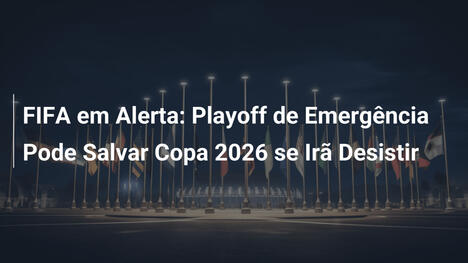 FIFA em Alerta: Playoff de Emergência Pode Salvar Copa 2026 se Irã Desistir