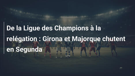 De la Ligue des Champions à la relégation : Girona et Majorque chutent en Segunda