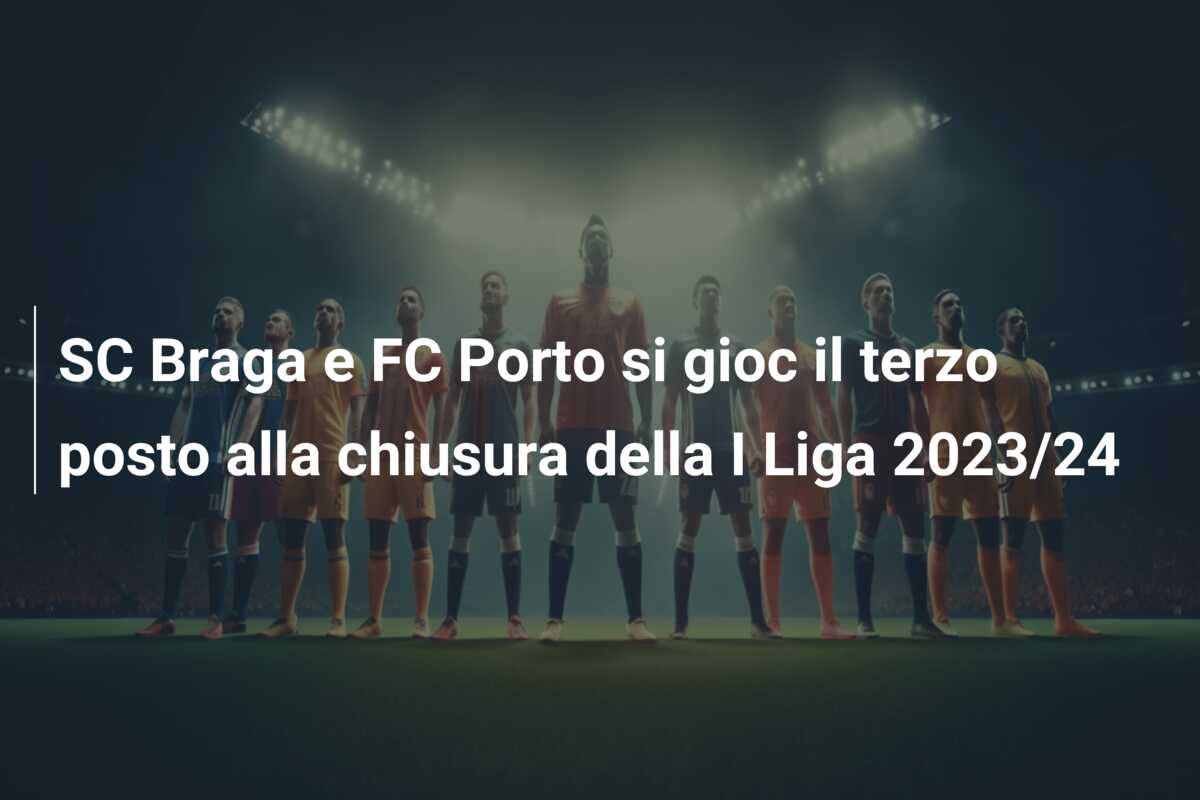 SC Braga e FC Porto si gioc il terzo posto alla chiusura della I Liga 2023/24