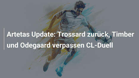 Artetas Update: Trossard zurück, Timber und Odegaard verpassen CL-Duell