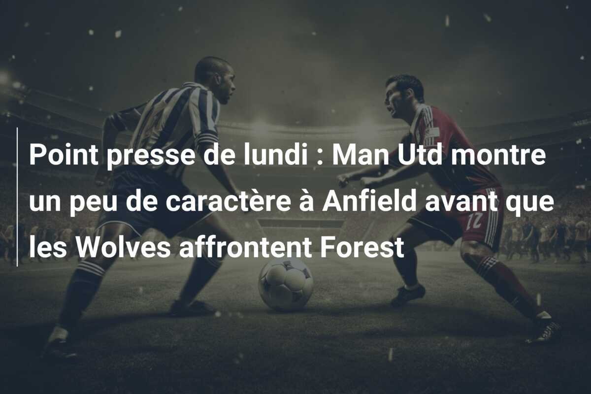 Point presse de lundi : Man Utd montre un peu de caractère à Anfield avant que les Wolves affrontent Forest