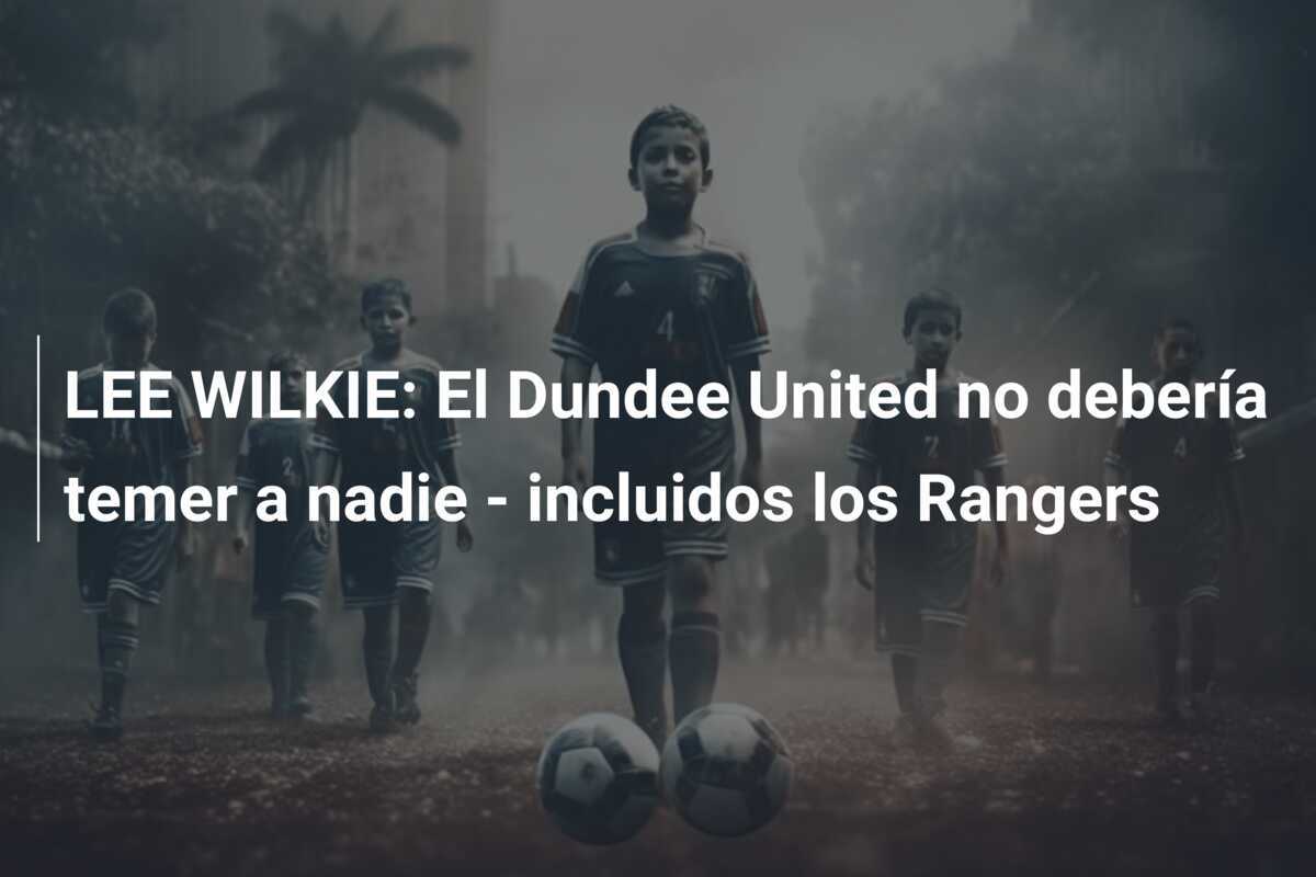LEE WILKIE: El Dundee United no debería temer a nadie - incluidos los Rangers