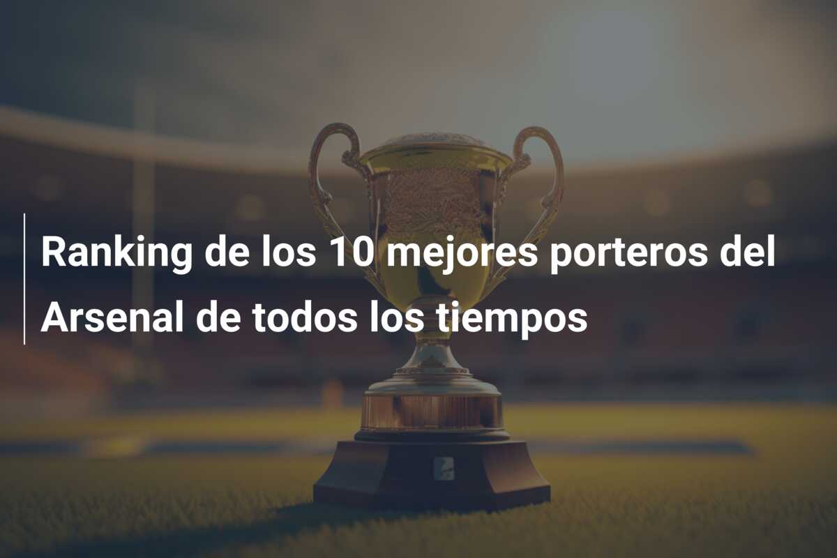 Ranking de los 10 mejores porteros del Arsenal de todos los tiempos