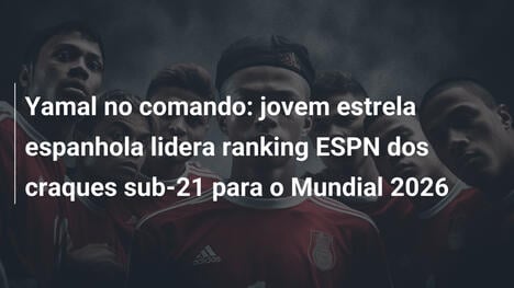 Yamal no comando: jovem estrela espanhola lidera ranking ESPN dos craques sub-21 para o Mundial 2026