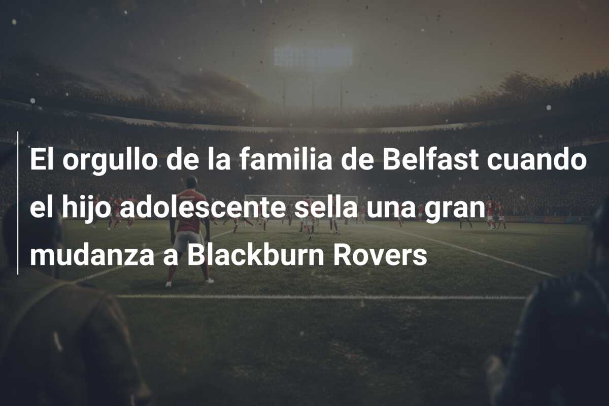 El orgullo de la familia de Belfast cuando el hijo adolescente sella una gran mudanza a Blackburn Rovers