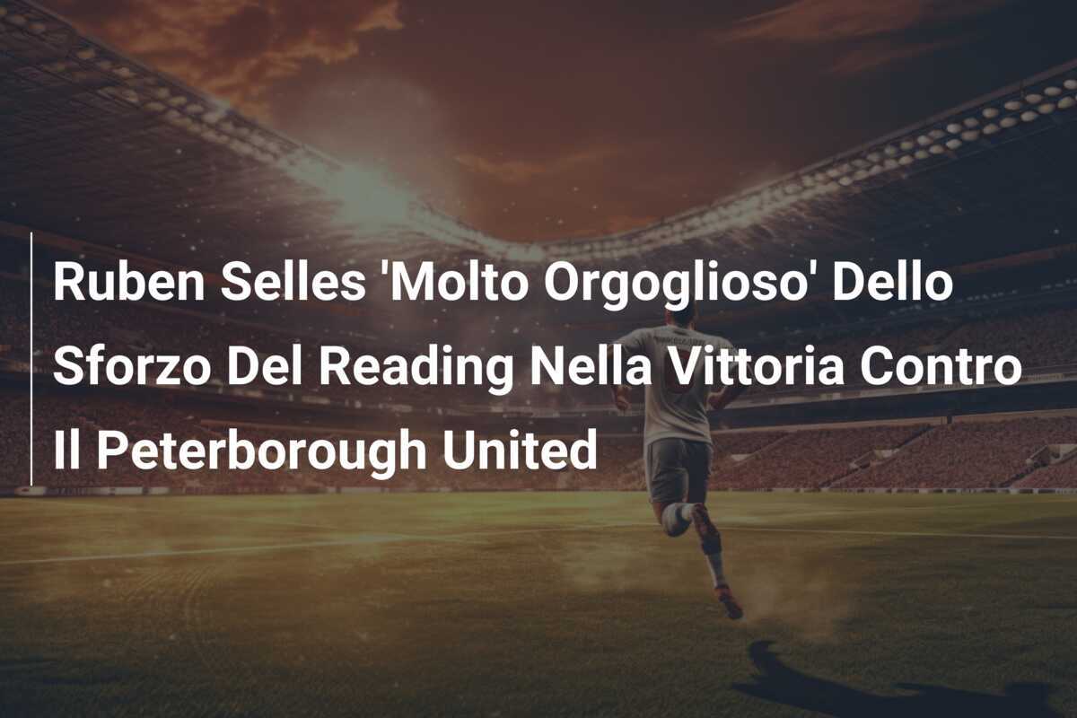 Ruben Selles 'Molto Orgoglioso' Dello Sforzo Del Reading Nella Vittoria Contro Il Peterborough United
