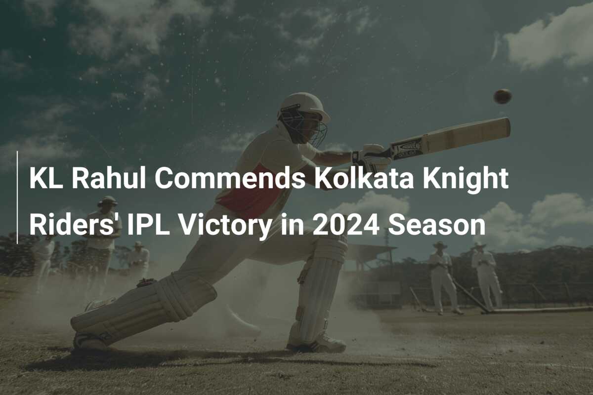 KL Rahul Commends Kolkata Knight Riders' IPL Victory in 2024 Season ...