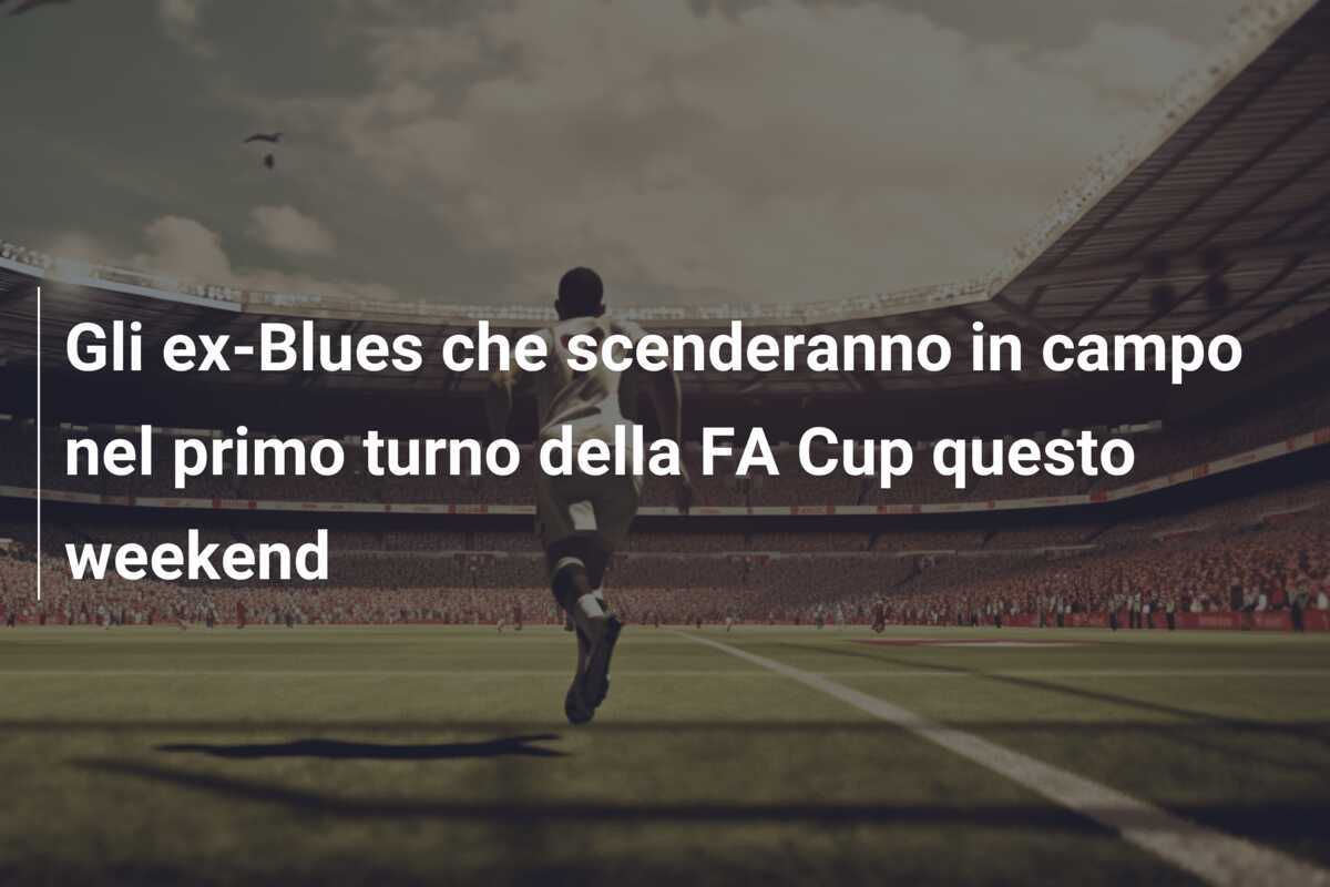 Gli ex-Blues che scenderanno in campo nel primo turno della FA Cup questo weekend