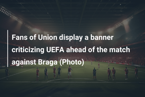 Fans of Union display a banner criticizing UEFA ahead of the match against Braga (Photo)