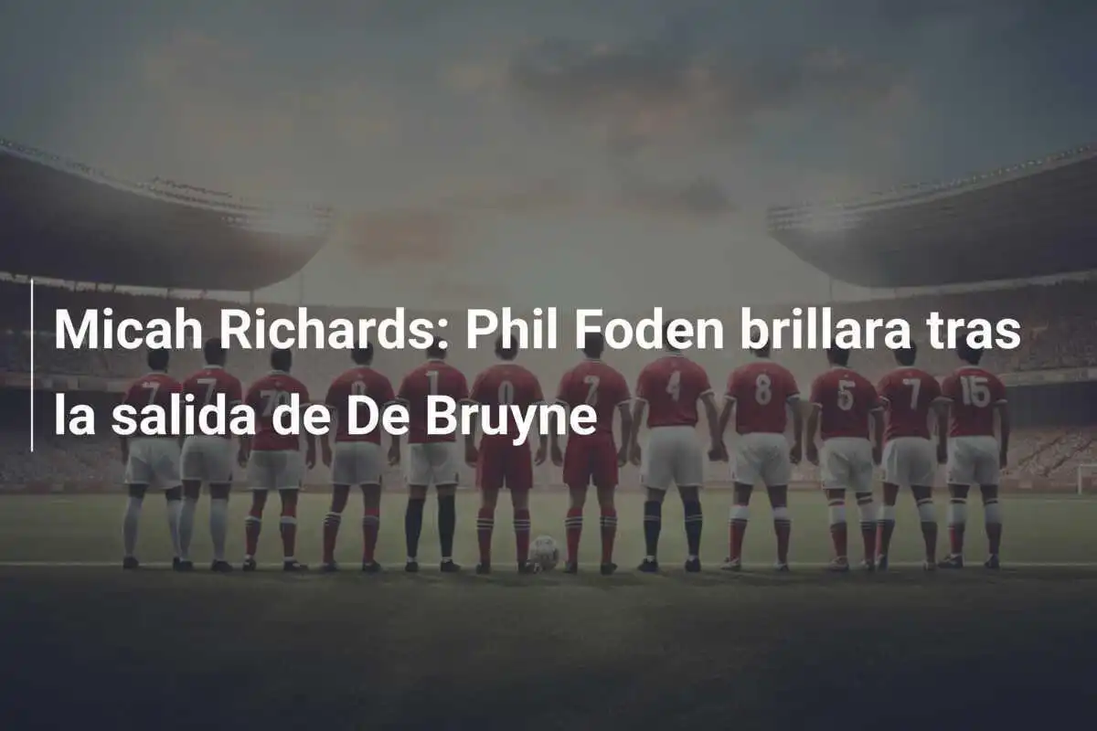 Micah Richards: Phil Foden brillara tras la salida de De Bruyne