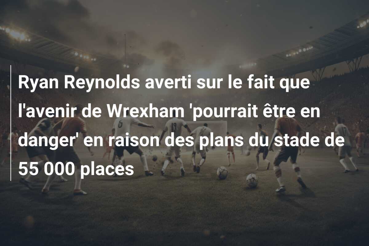 Ryan Reynolds averti sur le fait que l’avenir de Wrexham ‘pourrait être en danger’ en raison des plans du stade de 55 000 places
