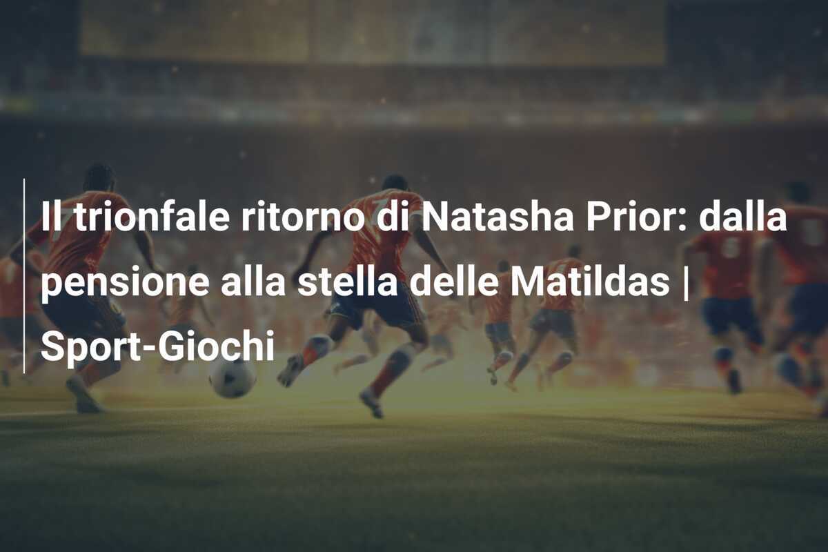 Il trionfale ritorno di Natasha Prior: dalla pensione alla stella delle Matildas | Sport-Giochi