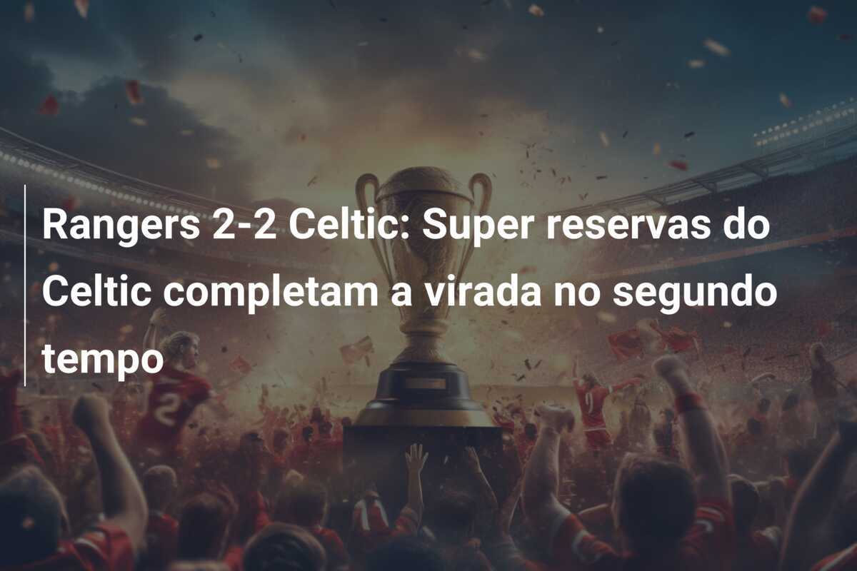 Rangers 2-2 Celtic: Super reservas do Celtic completam a virada no segundo tempo