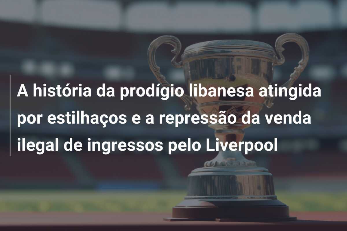 A história da prodígio libanesa atingida por estilhaços e a repressão da venda ilegal de ingressos pelo Liverpool