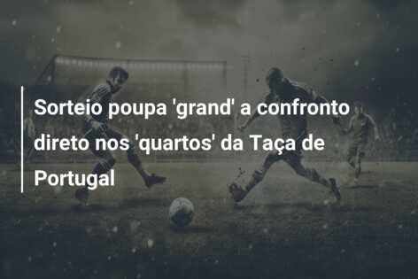 Sorteio poupa ‘grand’ a confronto direto nos ‘quartos’ da Taça de Portugal