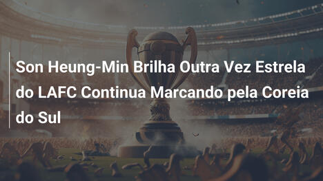 Son Heung-Min Brilha Outra Vez Estrela do LAFC Continua Marcando pela Coreia do Sul