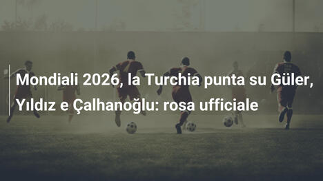 Mondiali 2026, la Turchia punta su Güler, Yıldız e Çalhanoğlu: rosa ufficiale