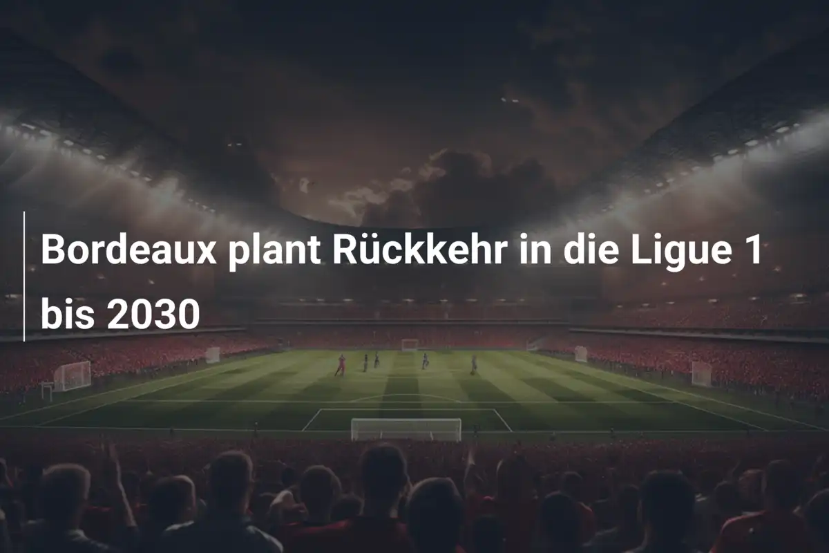 Bordeaux plant Rückkehr in die Ligue 1 bis 2030