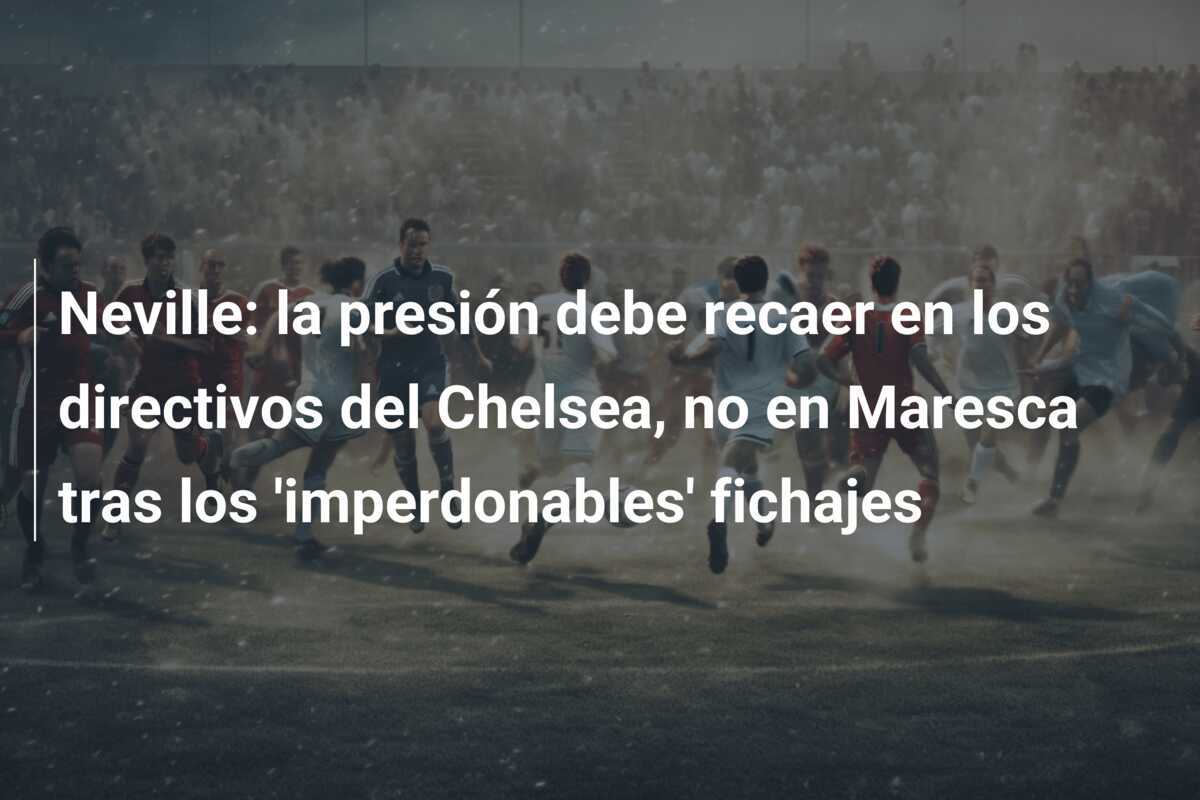 Neville: la presión debe recaer en los directivos del Chelsea, no en Maresca tras los 'imperdonables' fichajes