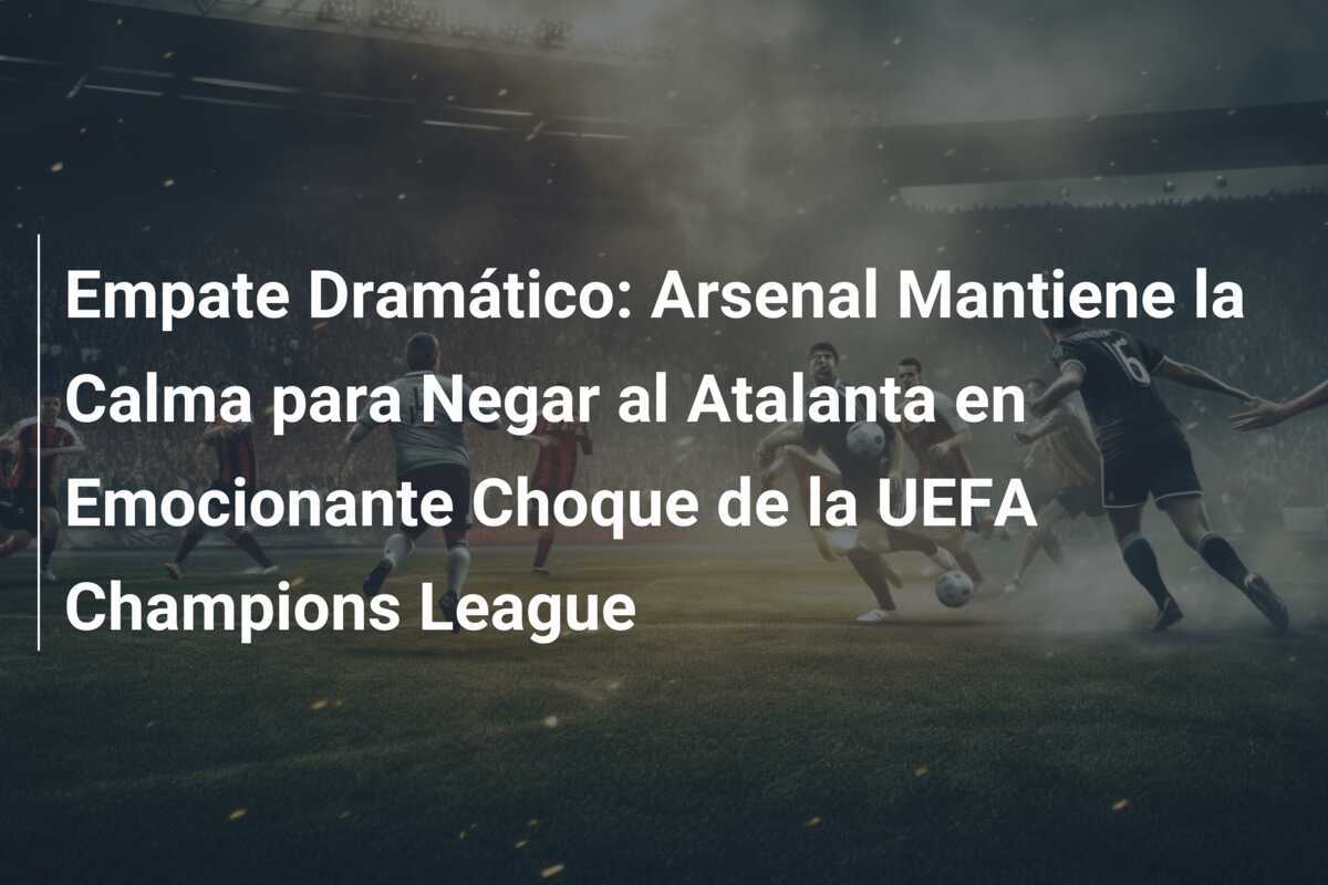 Empate Dramático: Arsenal Mantiene la Calma para Negar al Atalanta en Emocionante Choque de la UEFA Champions League