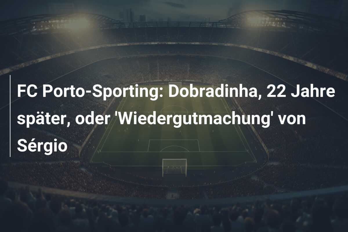 FC Porto-Sporting: Dobradinha, 22 Jahre später, oder ‘Wiedergutmachung’ von Sérgio