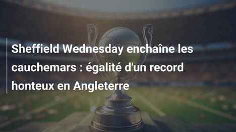Sheffield Wednesday enchaîne les cauchemars : égalité d'un record honteux en Angleterre