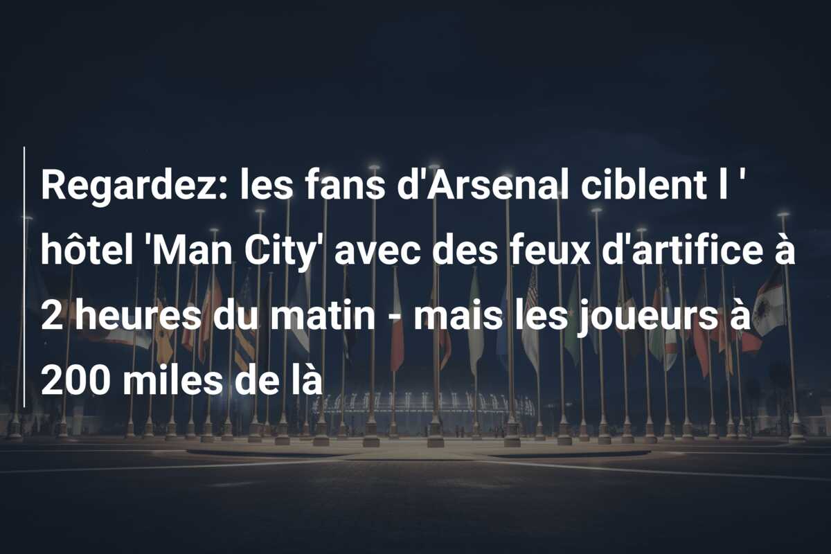 Regardez: les fans d’Arsenal ciblent l ‘ hôtel ‘Man City’ avec des feux d’artifice à 2 heures du matin – mais les joueurs à 200 miles de là